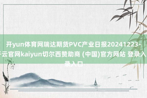 开yun体育网瑞达期货PVC产业日报20241223-开云官网kaiyun切尔西赞助商 (中国)官方网站 登录入口