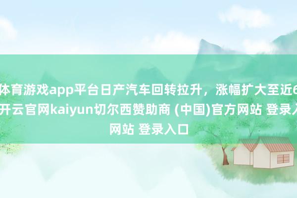 体育游戏app平台日产汽车回转拉升,涨幅扩大至近6%-开云官网kaiyun切尔西赞助商 (中国)官方网站 登录入口