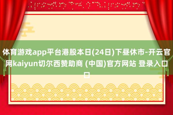 体育游戏app平台港股本日(24日)下昼休市-开云官网kaiyun切尔西赞助商 (中国)官方网站 登录入口