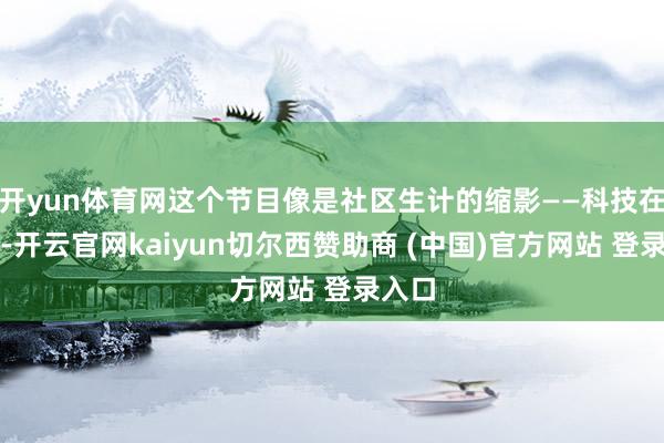 开yun体育网这个节目像是社区生计的缩影——科技在逾越-开云官网kaiyun切尔西赞助商 (中国)官方网站 登录入口