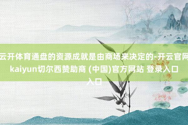 云开体育通盘的资源成就是由商场来决定的-开云官网kaiyun切尔西赞助商 (中国)官方网站 登录入口