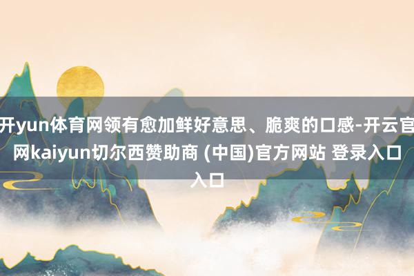 开yun体育网领有愈加鲜好意思、脆爽的口感-开云官网kaiyun切尔西赞助商 (中国)官方网站 登录入口
