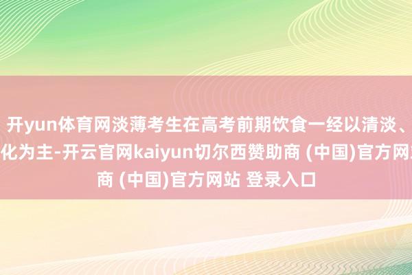 开yun体育网淡薄考生在高考前期饮食一经以清淡、低脂、易消化为主-开云官网kaiyun切尔西赞助商 (中国)官方网站 登录入口