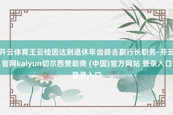 开云体育王云桂因达到退休年齿辞去副行长职务-开云官网kaiyun切尔西赞助商 (中国)官方网站 登录入口