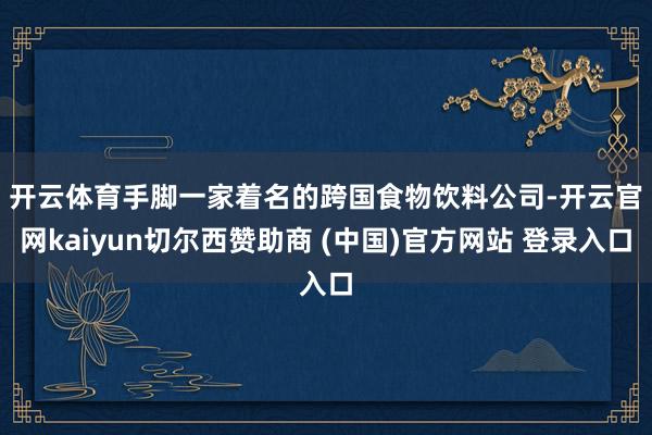开云体育 手脚一家着名的跨国食物饮料公司-开云官网kaiyun切尔西赞助商 (中国)官方网站 登录入口