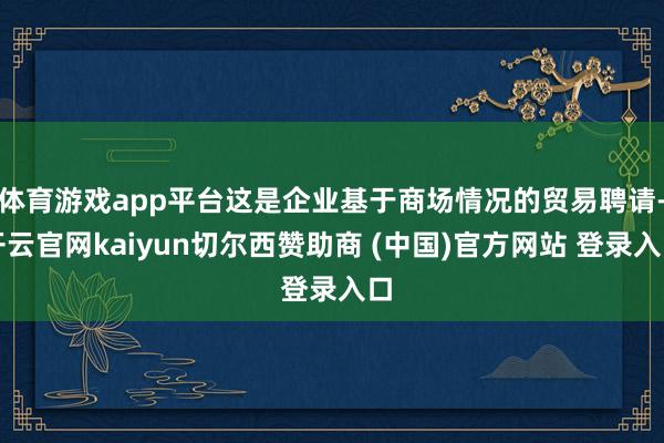 体育游戏app平台这是企业基于商场情况的贸易聘请-开云官网kaiyun切尔西赞助商 (中国)官方网站 登录入口