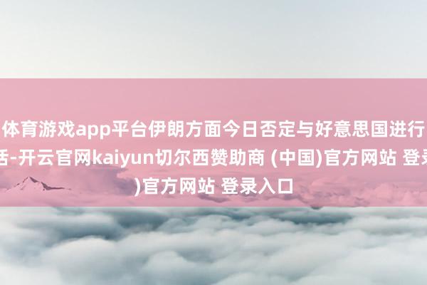 体育游戏app平台伊朗方面今日否定与好意思国进行了对话-开云官网kaiyun切尔西赞助商 (中国)官方网站 登录入口