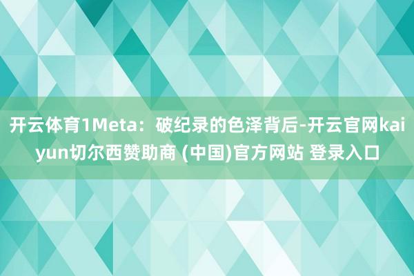 开云体育1Meta：破纪录的色泽背后-开云官网kaiyun切尔西赞助商 (中国)官方网站 登录入口