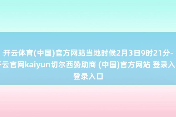 开云体育(中国)官方网站当地时候2月3日9时21分-开云官网kaiyun切尔西赞助商 (中国)官方网站 登录入口