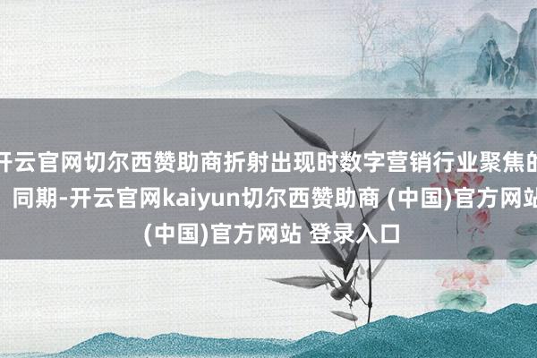 开云官网切尔西赞助商折射出现时数字营销行业聚焦的中枢方针；同期-开云官网kaiyun切尔西赞助商 (中国)官方网站 登录入口