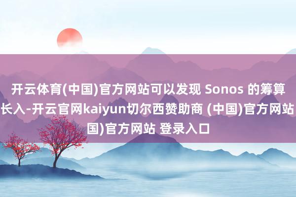 开云体育(中国)官方网站可以发现 Sonos 的筹算话语高度长入-开云官网kaiyun切尔西赞助商 (中国)官方网站 登录入口