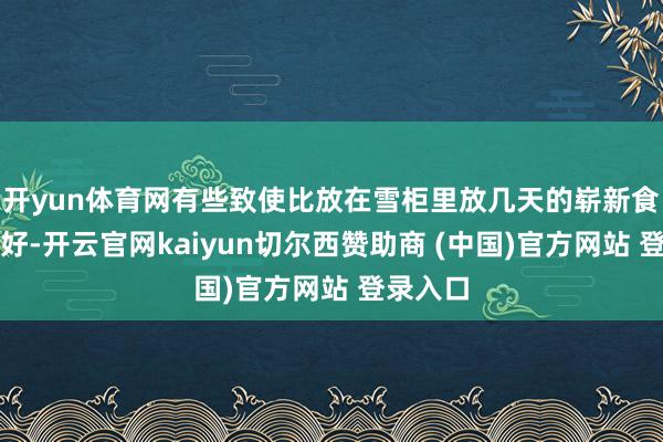 开yun体育网有些致使比放在雪柜里放几天的崭新食物还要好-开云官网kaiyun切尔西赞助商 (中国)官方网站 登录入口