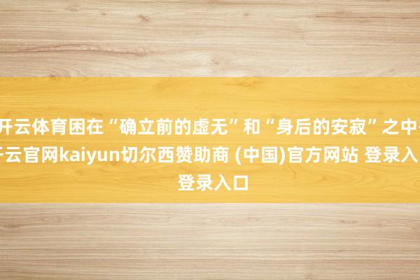 开云体育困在“确立前的虚无”和“身后的安寂”之中-开云官网kaiyun切尔西赞助商 (中国)官方网站 登录入口