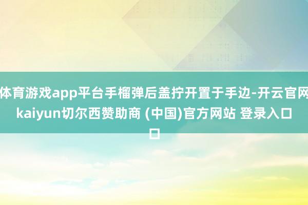 体育游戏app平台手榴弹后盖拧开置于手边-开云官网kaiyun切尔西赞助商 (中国)官方网站 登录入口