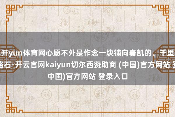 开yun体育网心愿不外是作念一块铺向奏凯的、千里默的铺路石-开云官网kaiyun切尔西赞助商 (中国)官方网站 登录入口