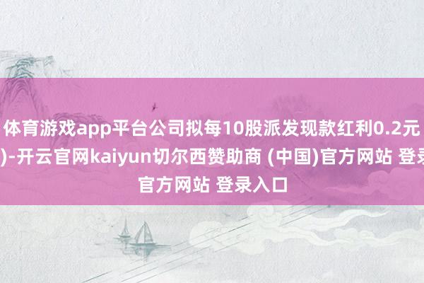 体育游戏app平台公司拟每10股派发现款红利0.2元(含税)-开云官网kaiyun切尔西赞助商 (中国)官方网站 登录入口