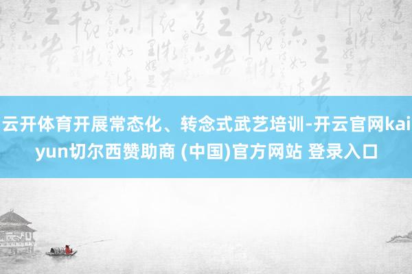云开体育开展常态化、转念式武艺培训-开云官网kaiyun切尔西赞助商 (中国)官方网站 登录入口