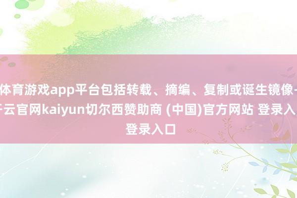 体育游戏app平台包括转载、摘编、复制或诞生镜像-开云官网kaiyun切尔西赞助商 (中国)官方网站 登录入口